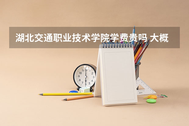 湖北交通職業(yè)技術(shù)學(xué)院學(xué)費(fèi)貴嗎 大概招生多少人