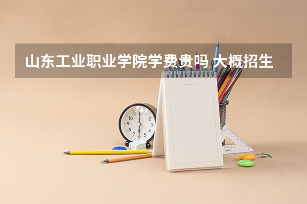 山東工業(yè)職業(yè)學(xué)院學(xué)費貴嗎 大概招生多少人