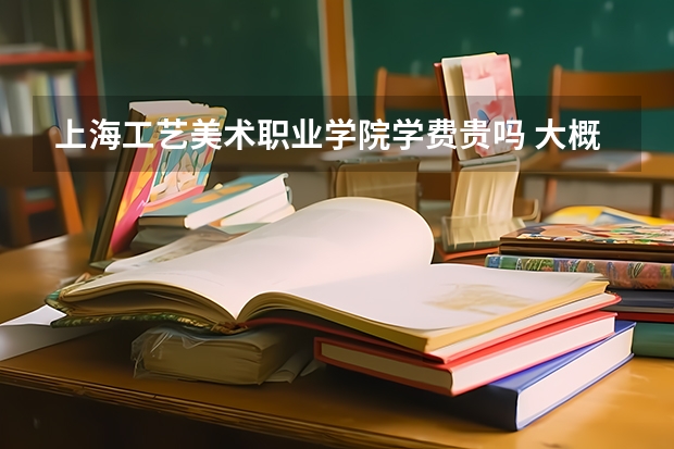 上海工藝美術職業(yè)學院學費貴嗎 大概招生多少人