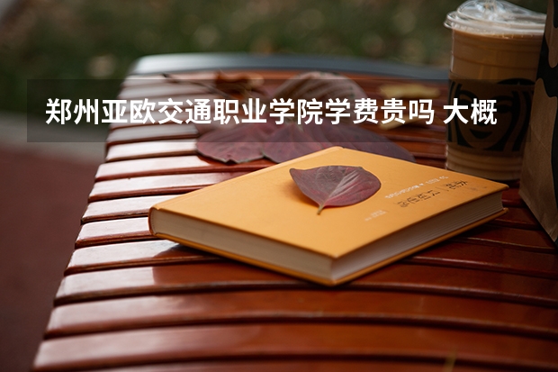 鄭州亞歐交通職業(yè)學(xué)院學(xué)費貴嗎 大概招生多少人