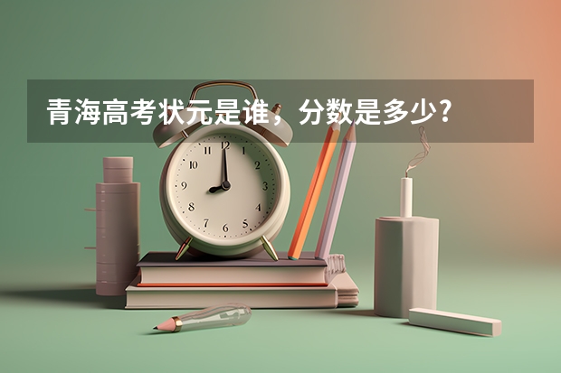 青海高考狀元是誰，分?jǐn)?shù)是多少?