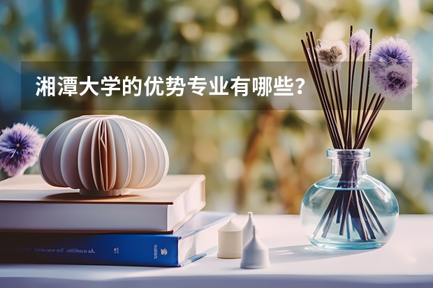 湘潭大學的優(yōu)勢專業(yè)有哪些？