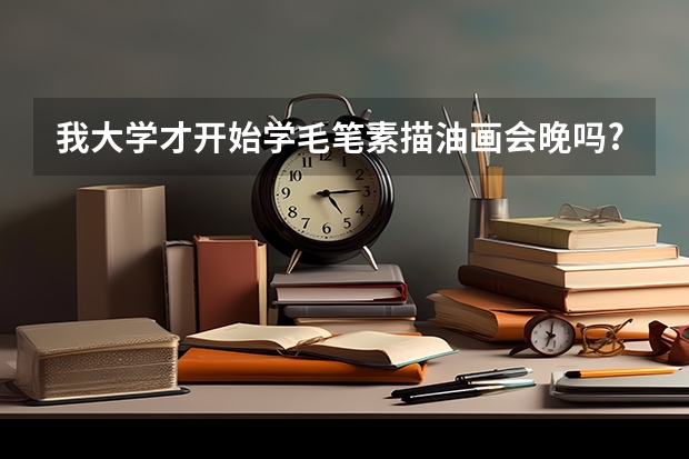 我大學(xué)才開(kāi)始學(xué)毛筆素描油畫(huà)會(huì)晚嗎?