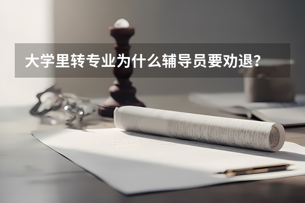 大學(xué)里轉(zhuǎn)專業(yè)為什么輔導(dǎo)員要勸退？