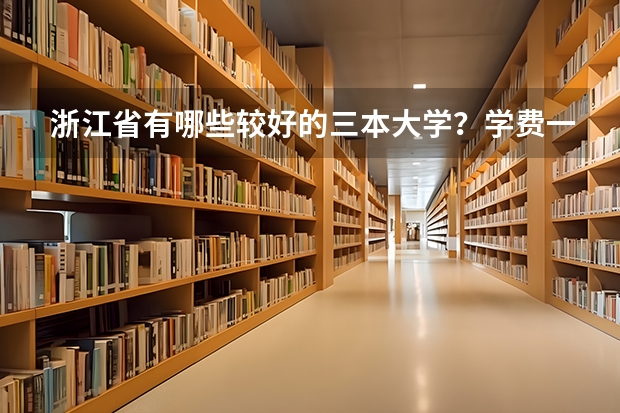 浙江省有哪些較好的三本大學？學費一年大致是多少？