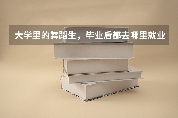 大學(xué)里的舞蹈生，畢業(yè)后都去哪里就業(yè)了？