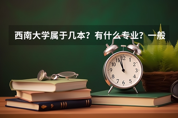西南大學(xué)屬于幾本？有什么專業(yè)？一般分?jǐn)?shù)線是多少？