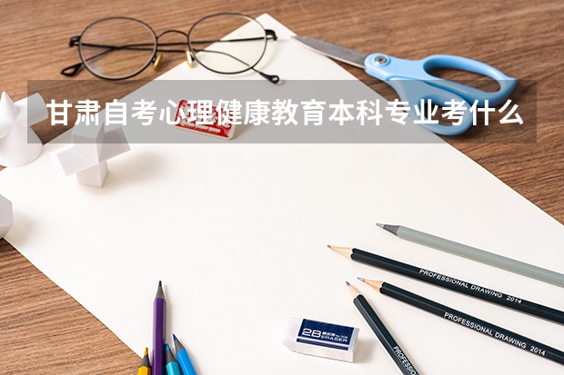 甘肅自考心理健康教育本科專業(yè)考什么？