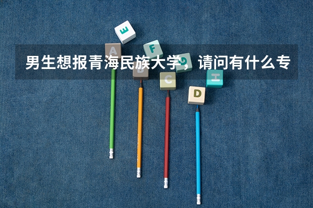 男生想報青海民族大學，請問有什么專業(yè)推薦？