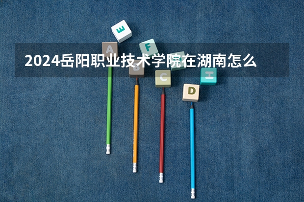 2024岳陽(yáng)職業(yè)技術(shù)學(xué)院在湖南怎么招生的