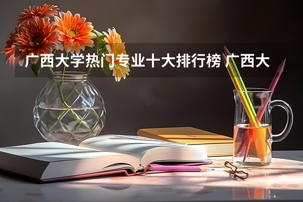 廣西大學(xué)熱門專業(yè)十大排行榜 廣西大學(xué)最好的王牌專業(yè)有哪些