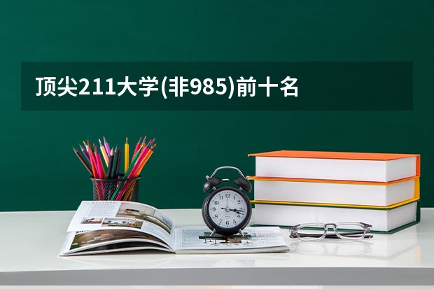 頂尖211大學(非985)前十名 211大學文科強勢專業(yè)