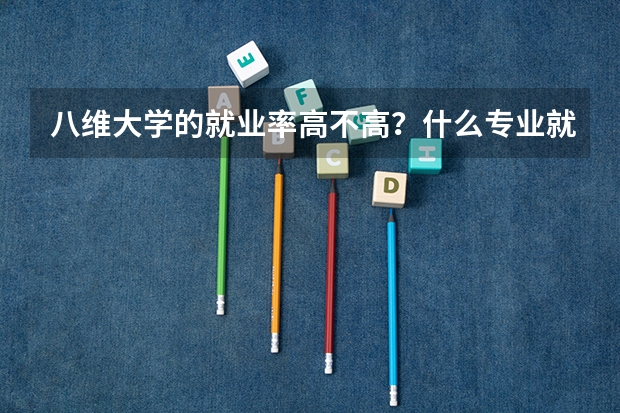 八維大學(xué)的就業(yè)率高不高？什么專業(yè)就業(yè)好？
