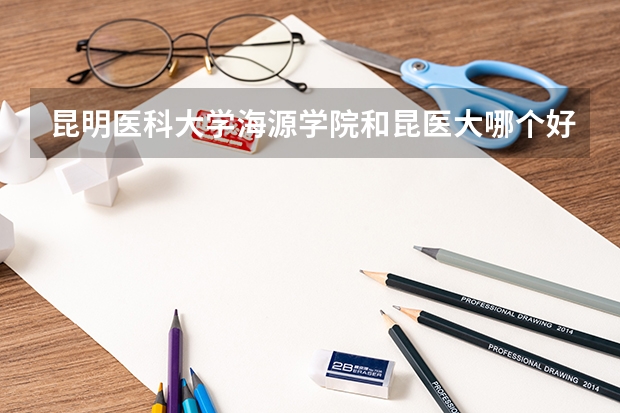 昆明醫(yī)科大學(xué)海源學(xué)院和昆醫(yī)大哪個好