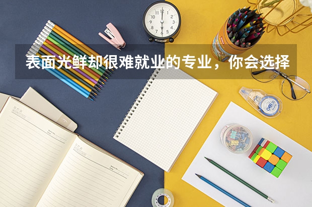 表面光鮮卻很難就業(yè)的專業(yè)，你會(huì)選擇嗎？
