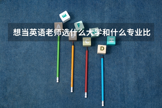 想當(dāng)英語(yǔ)老師選什么大學(xué)和什么專業(yè)比較好