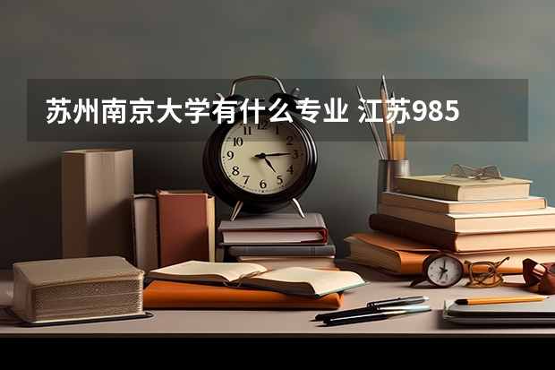 蘇州南京大學(xué)有什么專(zhuān)業(yè) 江蘇985大學(xué)有哪幾個(gè)?