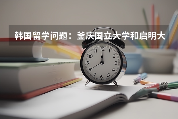 韓國留學問題：釜慶國立大學和啟明大學哪個好？