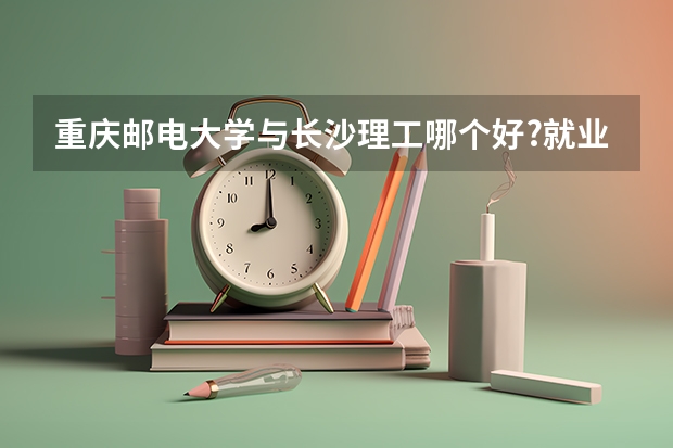 重慶郵電大學(xué)與長(zhǎng)沙理工哪個(gè)好?就業(yè)哪個(gè)好?謝謝了,拜托