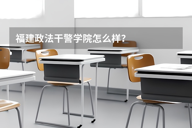 福建政法干警學(xué)院怎么樣？