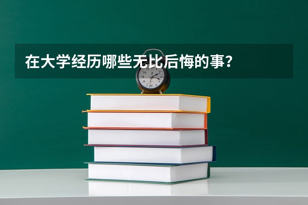 在大學經(jīng)歷哪些無比后悔的事？