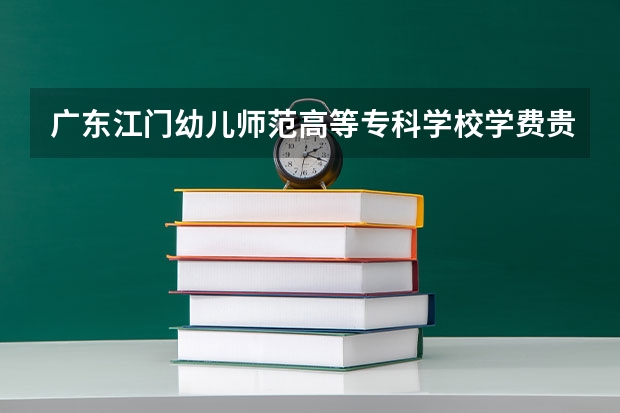 廣東江門幼兒師范高等?？茖W(xué)校學(xué)費(fèi)貴嗎 大概招生多少人
